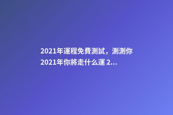 2021年運程免費測試，測測你2021年你將走什么運 2021年運勢測算，2021年運勢及運程-第1張-觀點-玄機派